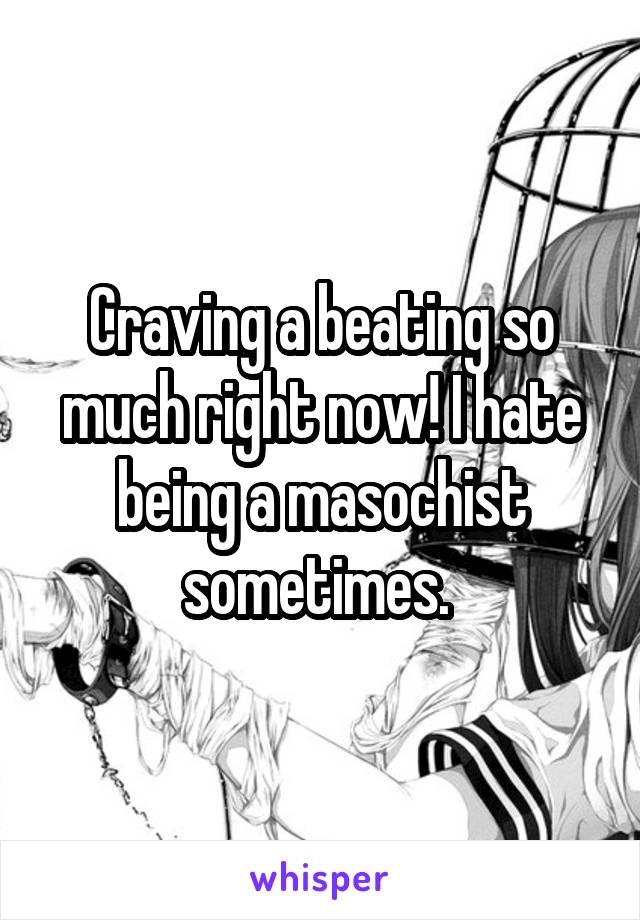 Craving a beating so much right now! I hate being a masochist sometimes. 