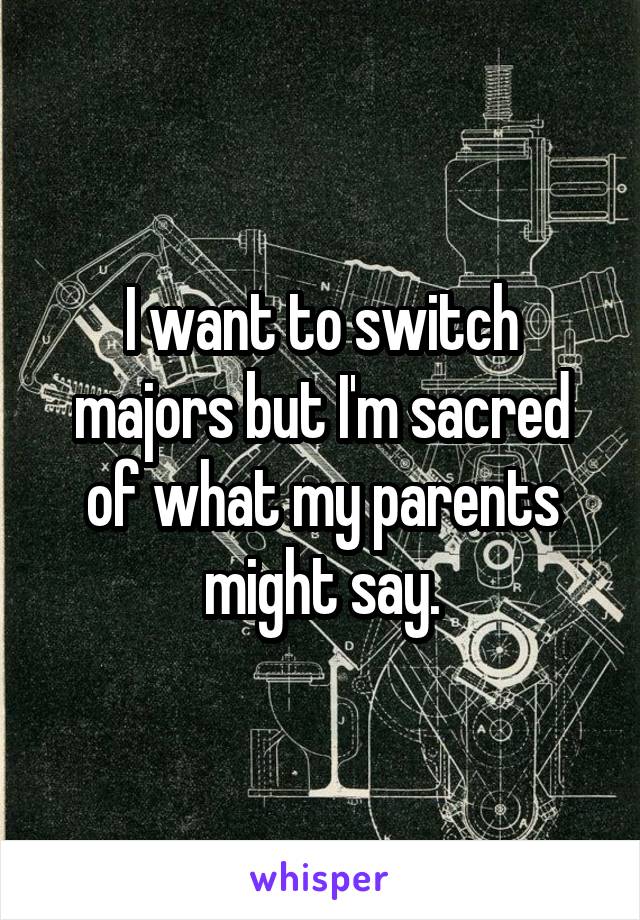 I want to switch majors but I'm sacred of what my parents might say.