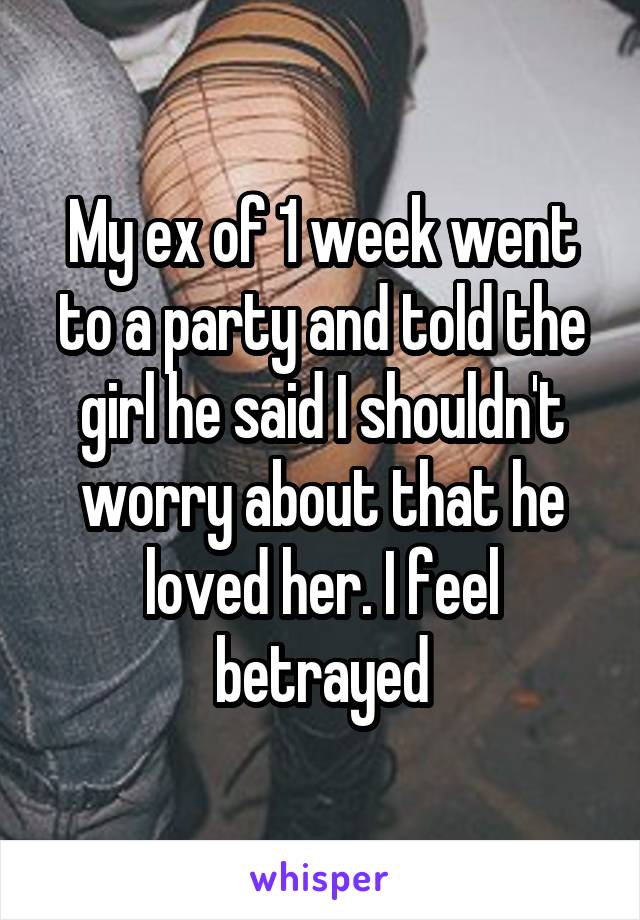 My ex of 1 week went to a party and told the girl he said I shouldn't worry about that he loved her. I feel betrayed