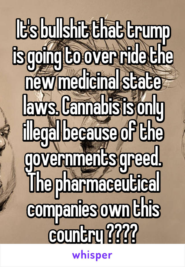 It's bullshit that trump is going to over ride the new medicinal state laws. Cannabis is only illegal because of the governments greed. The pharmaceutical companies own this country 🤦‍♂️