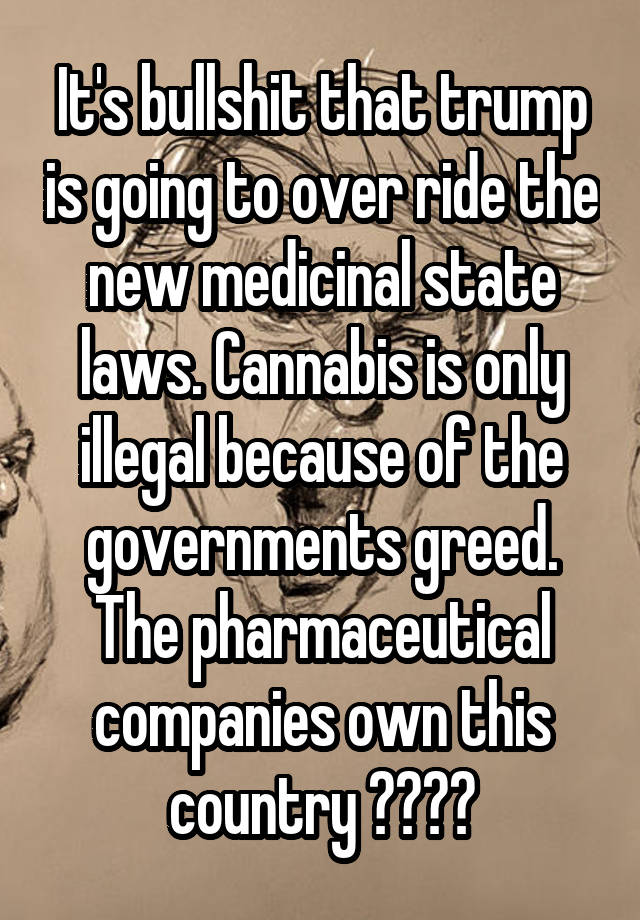 It's bullshit that trump is going to over ride the new medicinal state laws. Cannabis is only illegal because of the governments greed. The pharmaceutical companies own this country 🤦‍♂️