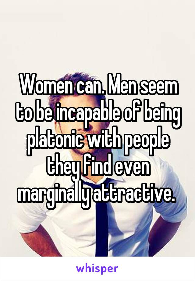 Women can. Men seem to be incapable of being platonic with people they find even marginally attractive. 