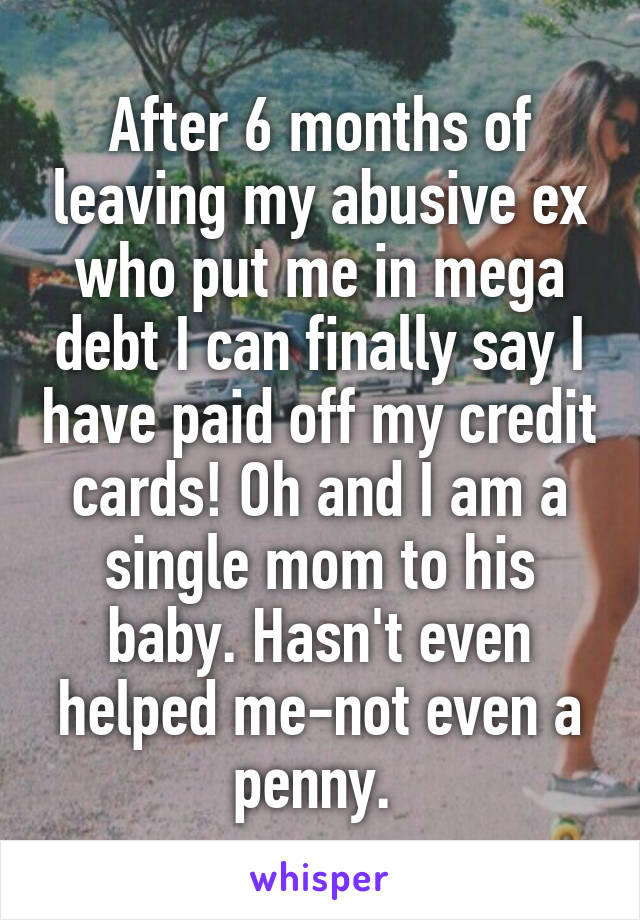 After 6 months of leaving my abusive ex who put me in mega debt I can finally say I have paid off my credit cards! Oh and I am a single mom to his baby. Hasn't even helped me-not even a penny. 