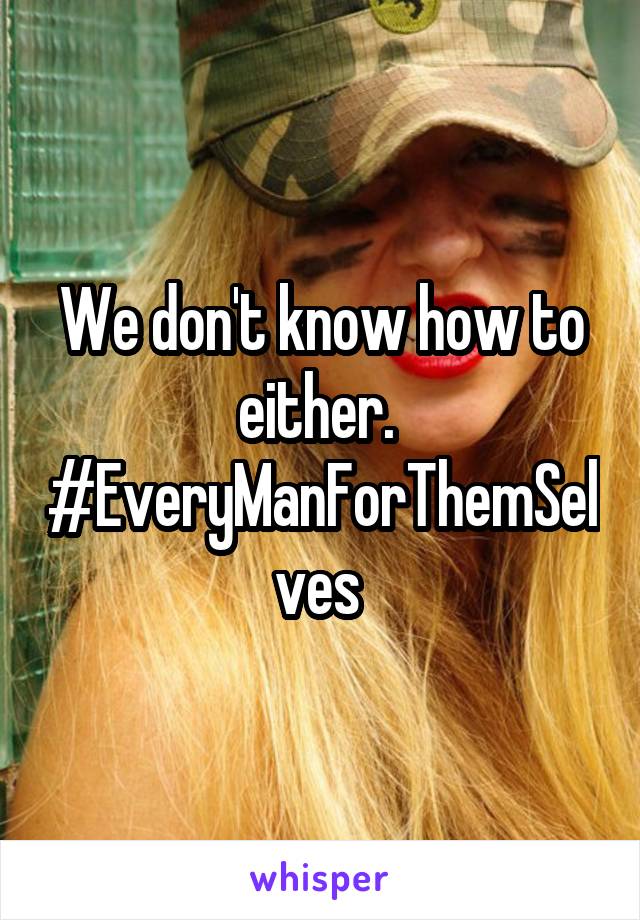 We don't know how to either. 
#EveryManForThemSelves 