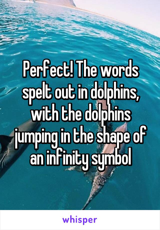 Perfect! The words spelt out in dolphins, with the dolphins jumping in the shape of an infinity symbol