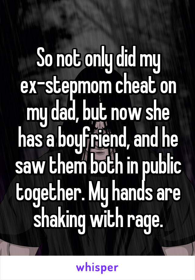 So not only did my ex-stepmom cheat on my dad, but now she has a boyfriend, and he saw them both in public together. My hands are shaking with rage.