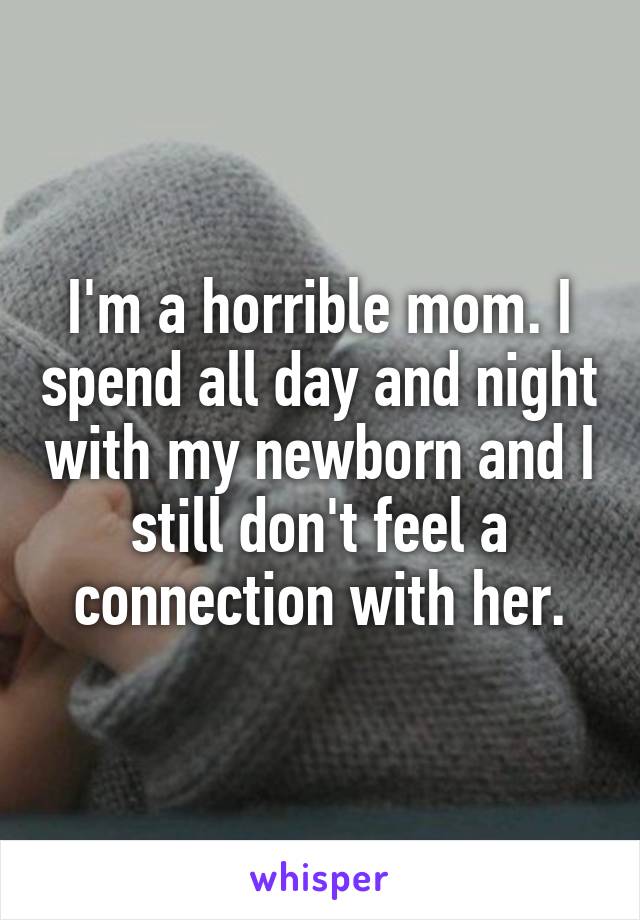 I'm a horrible mom. I spend all day and night with my newborn and I still don't feel a connection with her.