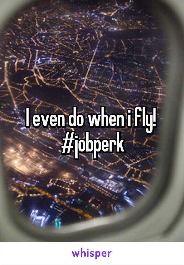 I even do when i fly! 
#jobperk