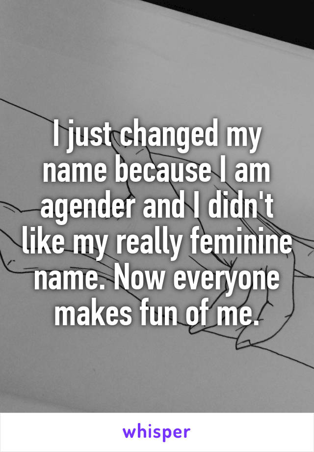 I just changed my name because I am agender and I didn't like my really feminine name. Now everyone makes fun of me.