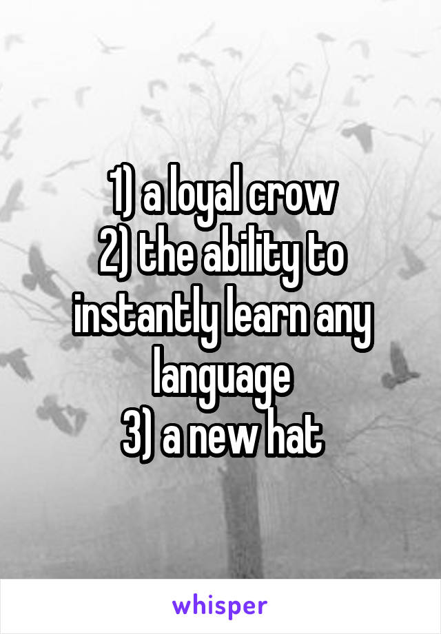 1) a loyal crow
2) the ability to instantly learn any language
3) a new hat