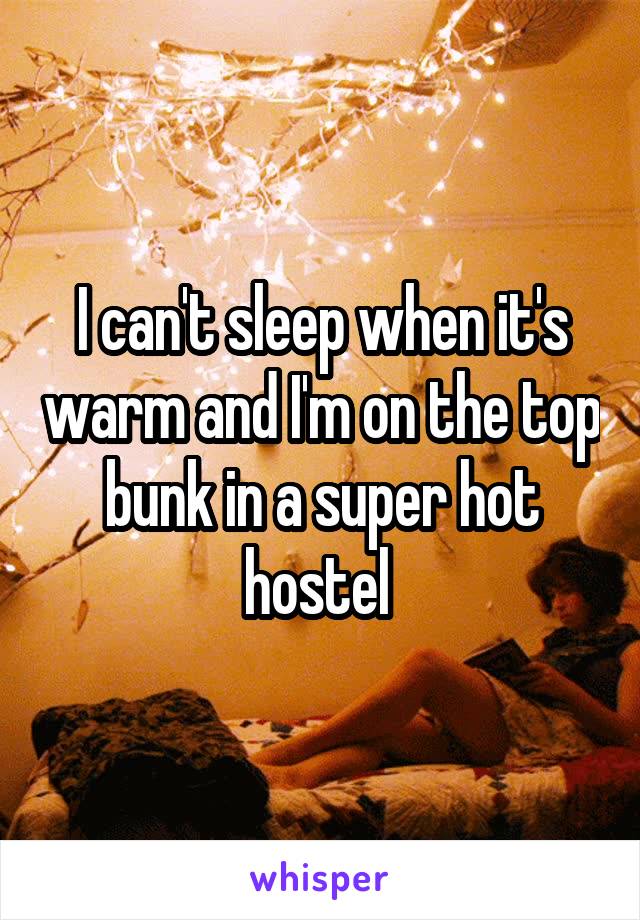 I can't sleep when it's warm and I'm on the top bunk in a super hot hostel 