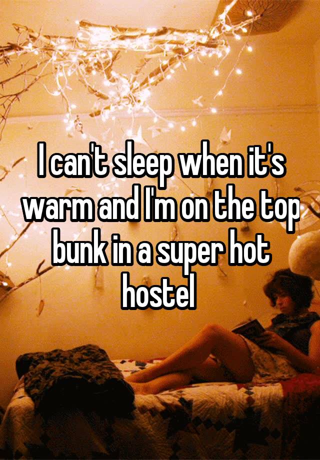 I can't sleep when it's warm and I'm on the top bunk in a super hot hostel 