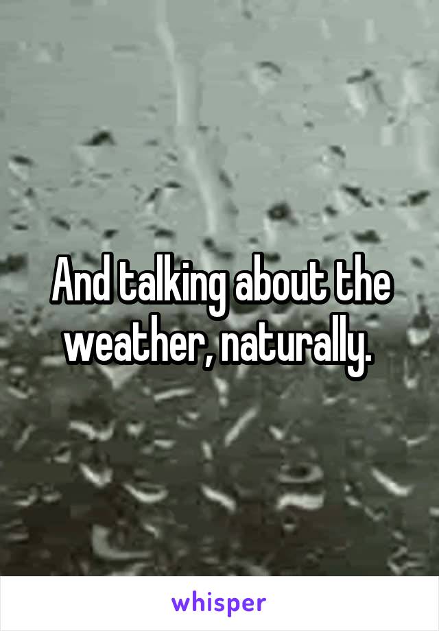 And talking about the weather, naturally. 