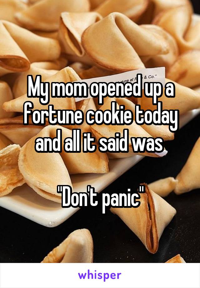 My mom opened up a fortune cookie today and all it said was 

"Don't panic"