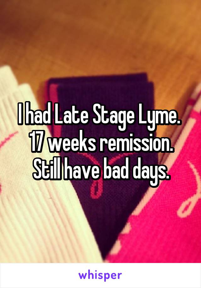 I had Late Stage Lyme. 
17 weeks remission.
Still have bad days.
