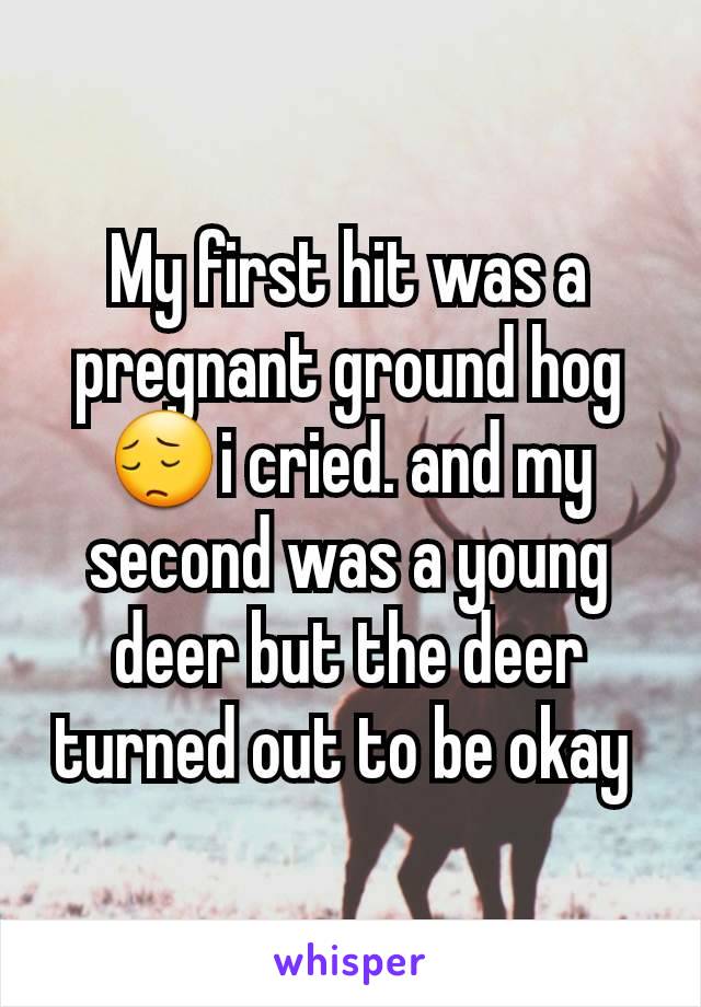 My first hit was a pregnant ground hog 😔i cried. and my second was a young deer but the deer turned out to be okay 