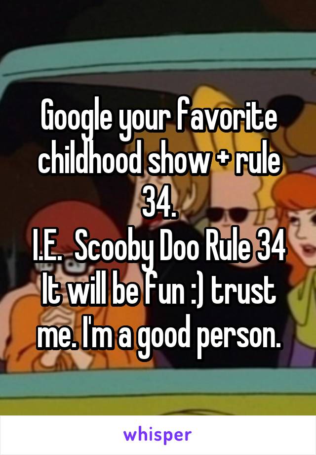 Google your favorite childhood show + rule 34.
I.E.  Scooby Doo Rule 34
It will be fun :) trust me. I'm a good person.