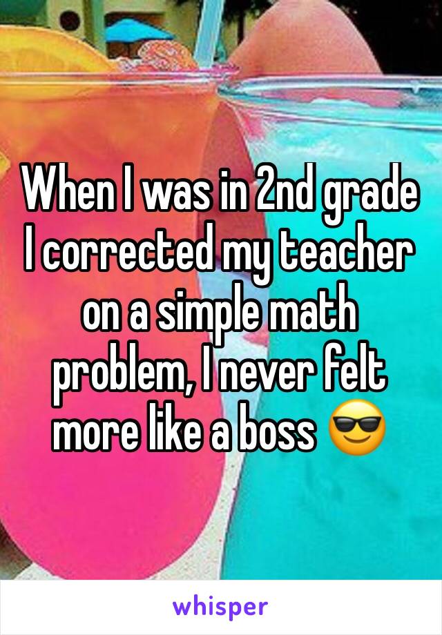 When I was in 2nd grade I corrected my teacher on a simple math problem, I never felt more like a boss 😎