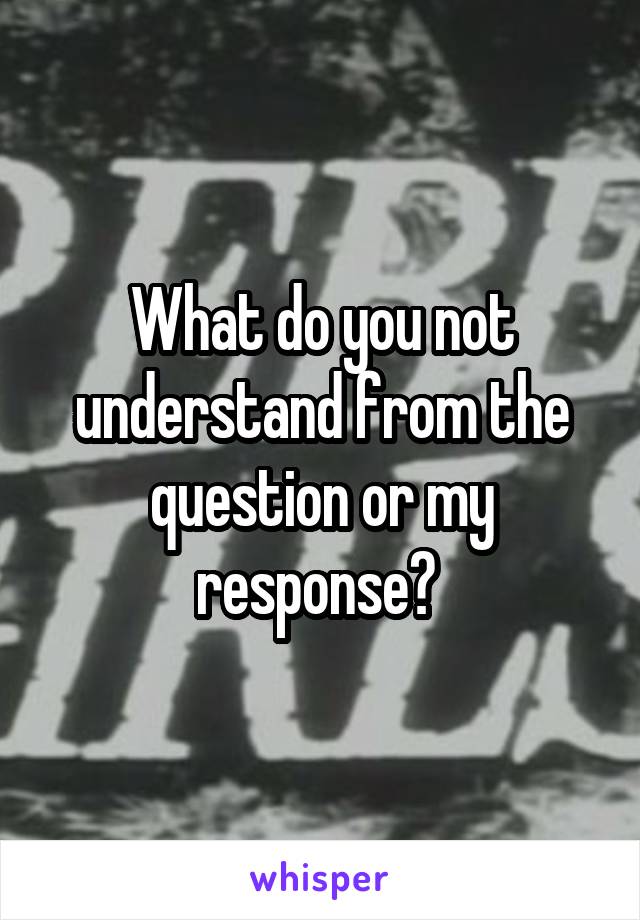 What do you not understand from the question or my response? 