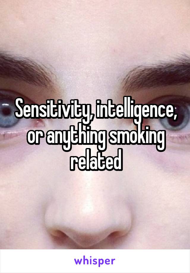 Sensitivity, intelligence, or anything smoking related
