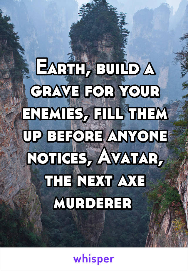 Earth, build a grave for your enemies, fill them up before anyone notices, Avatar, the next axe murderer 