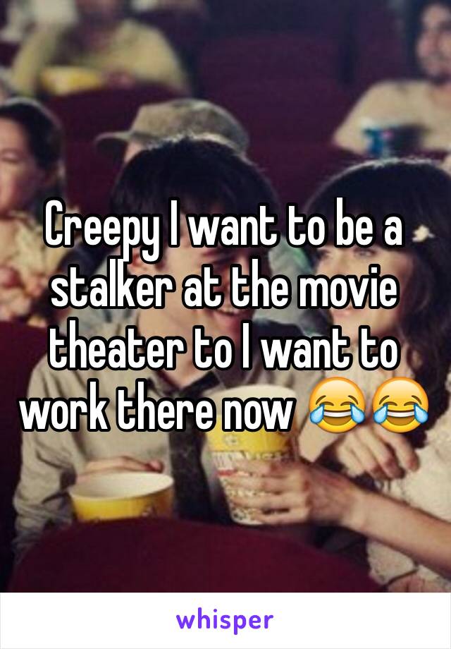 Creepy I want to be a stalker at the movie theater to I want to work there now 😂😂