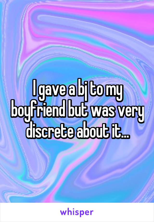 I gave a bj to my boyfriend but was very discrete about it...