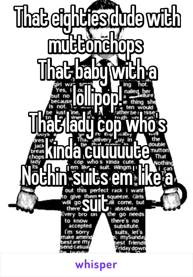 That eighties dude with muttonchops 
That baby with a lollipop!
That lady cop who's kinda cuuuuute
Nothin' suits em' like a suit 

