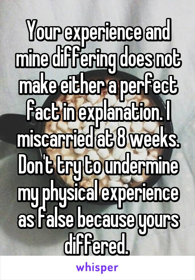 Your experience and mine differing does not make either a perfect fact in explanation. I miscarried at 8 weeks. Don't try to undermine my physical experience as false because yours differed. 