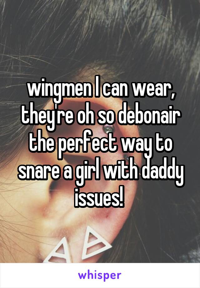 wingmen I can wear, they're oh so debonair the perfect way to snare a girl with daddy issues! 