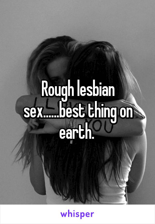Rough lesbian sex......best thing on earth. 