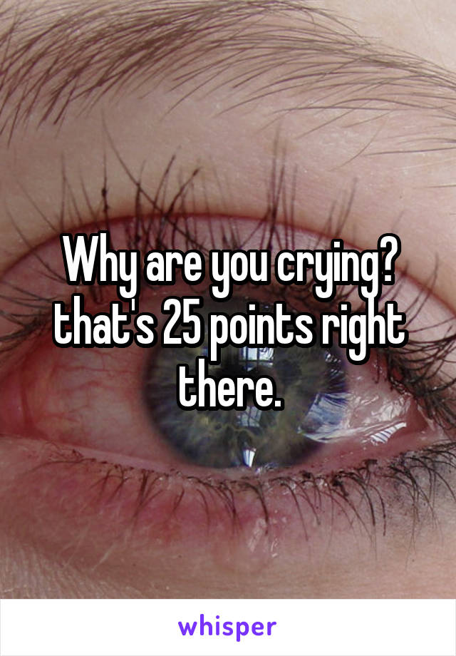 Why are you crying? that's 25 points right there.