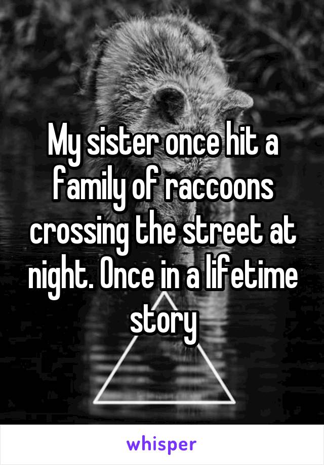 My sister once hit a family of raccoons crossing the street at night. Once in a lifetime story
