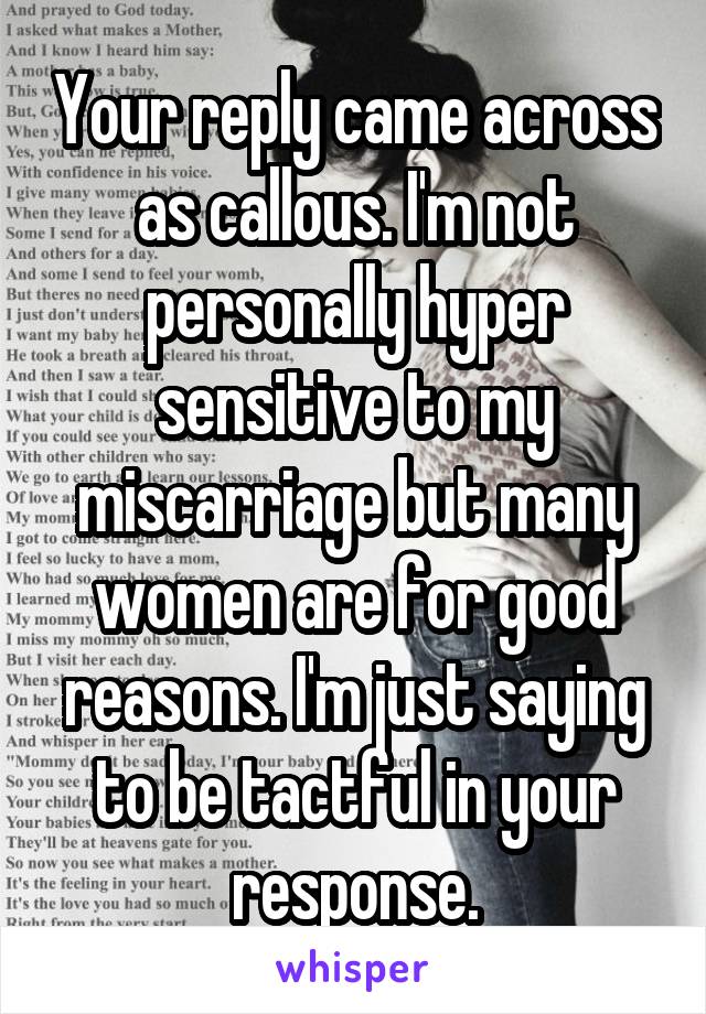 Your reply came across as callous. I'm not personally hyper sensitive to my miscarriage but many women are for good reasons. I'm just saying to be tactful in your response.