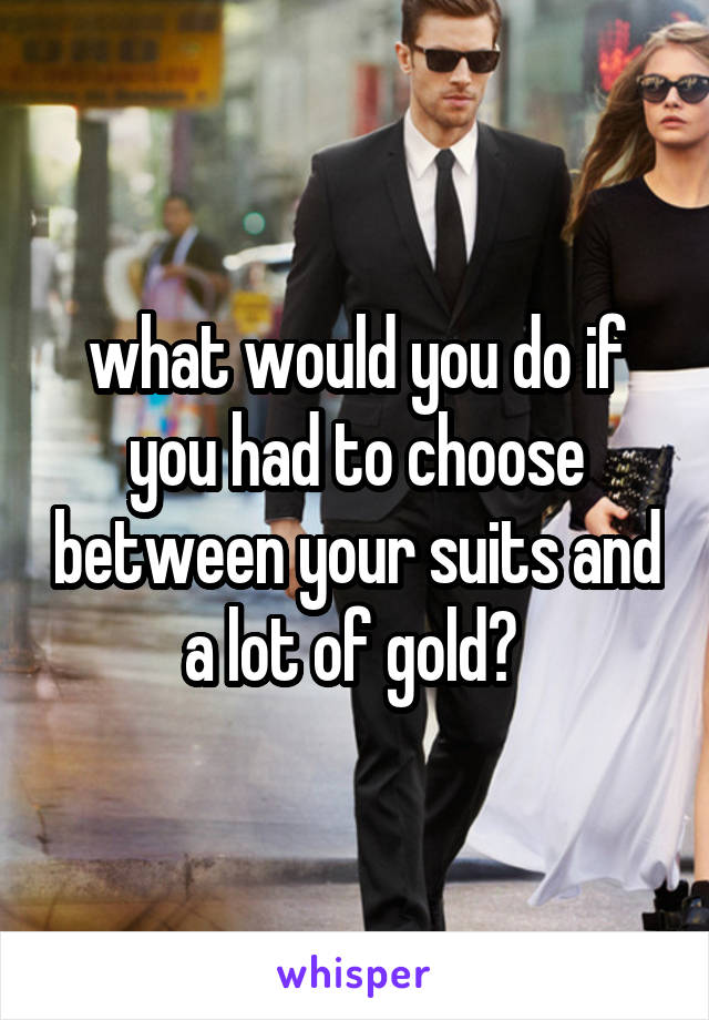 what would you do if you had to choose between your suits and a lot of gold? 