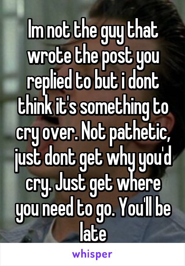 Im not the guy that wrote the post you replied to but i dont think it's something to cry over. Not pathetic, just dont get why you'd cry. Just get where you need to go. You'll be late