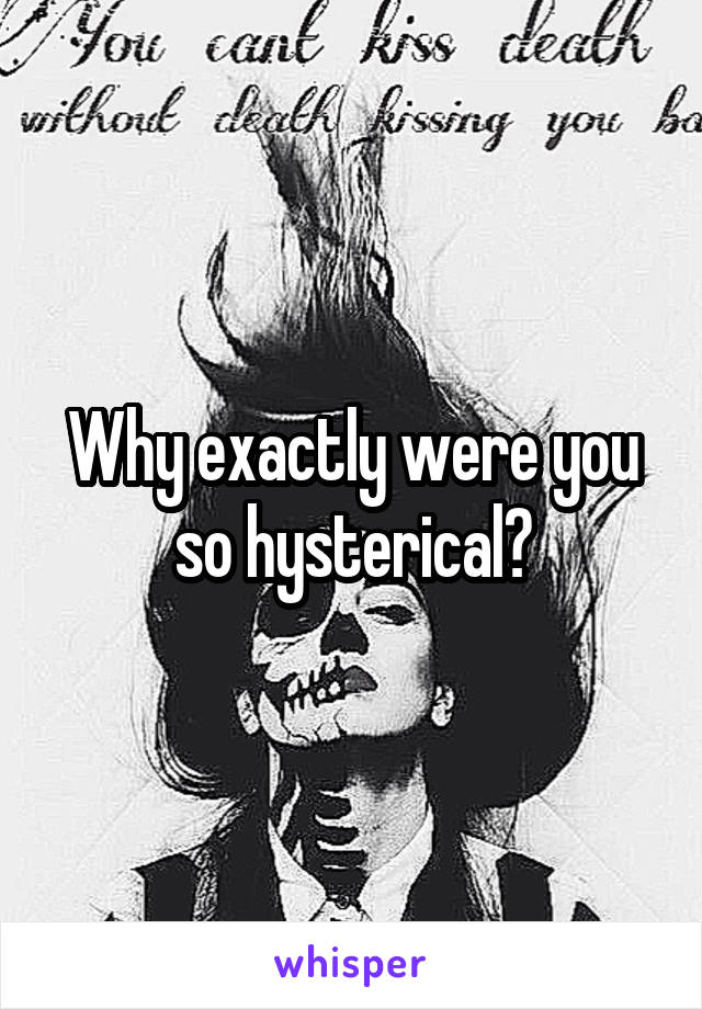 Why exactly were you so hysterical?