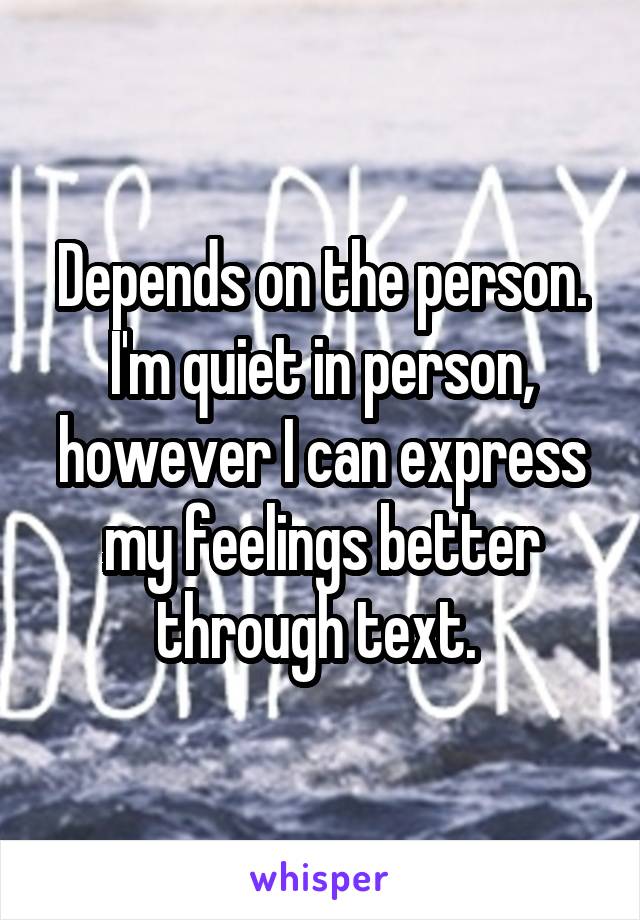 Depends on the person. I'm quiet in person, however I can express my feelings better through text. 