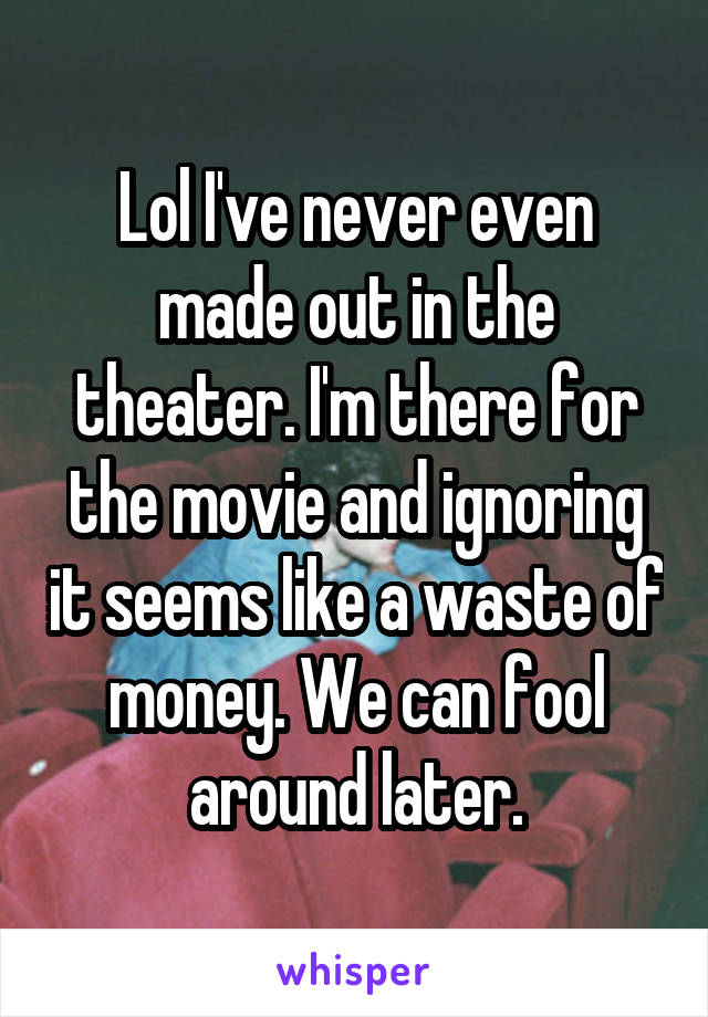 Lol I've never even made out in the theater. I'm there for the movie and ignoring it seems like a waste of money. We can fool around later.