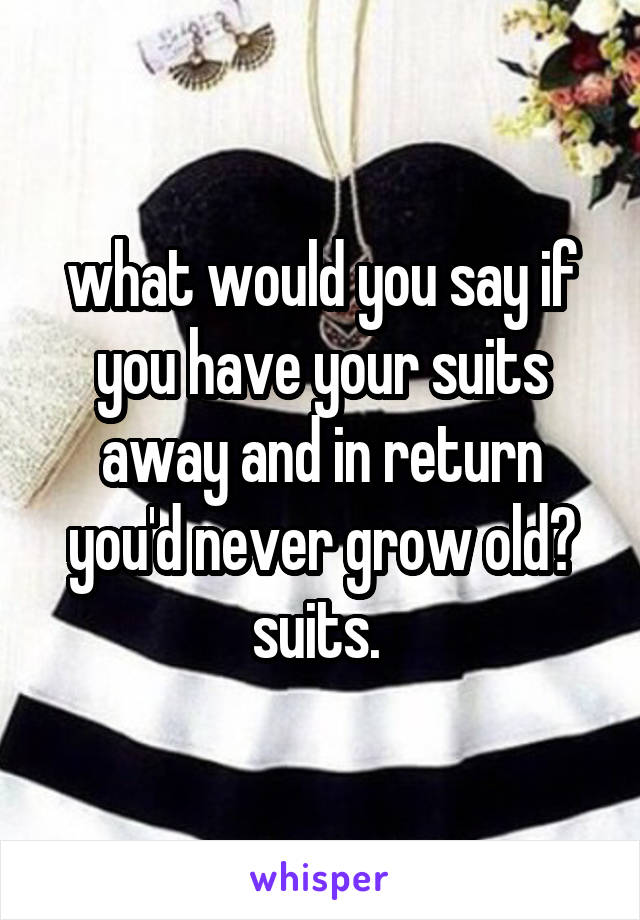 what would you say if you have your suits away and in return you'd never grow old? suits. 