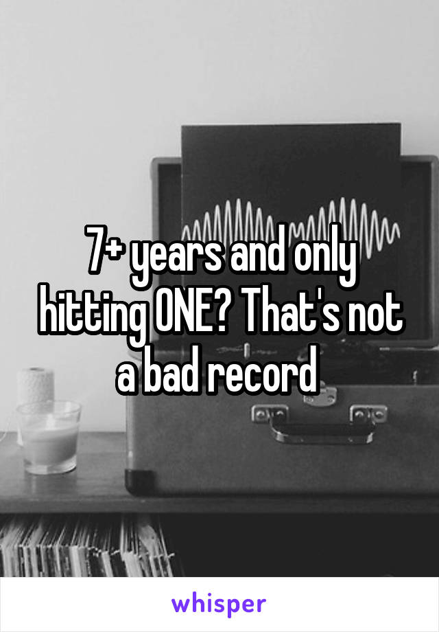 7+ years and only hitting ONE? That's not a bad record 