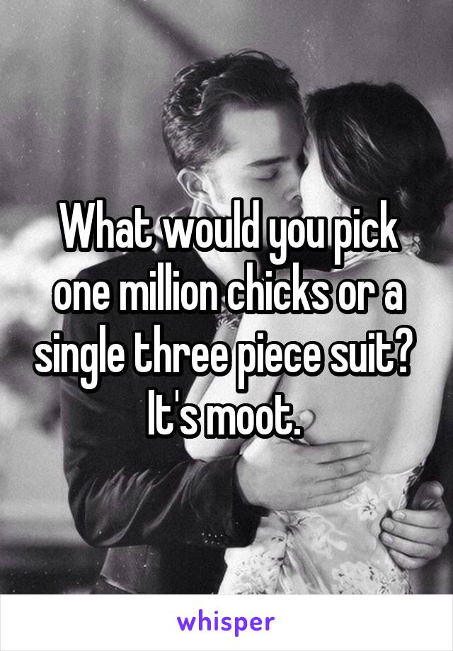 What would you pick one million chicks or a single three piece suit? 
It's moot. 