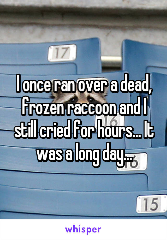 I once ran over a dead, frozen raccoon and I still cried for hours... It was a long day...