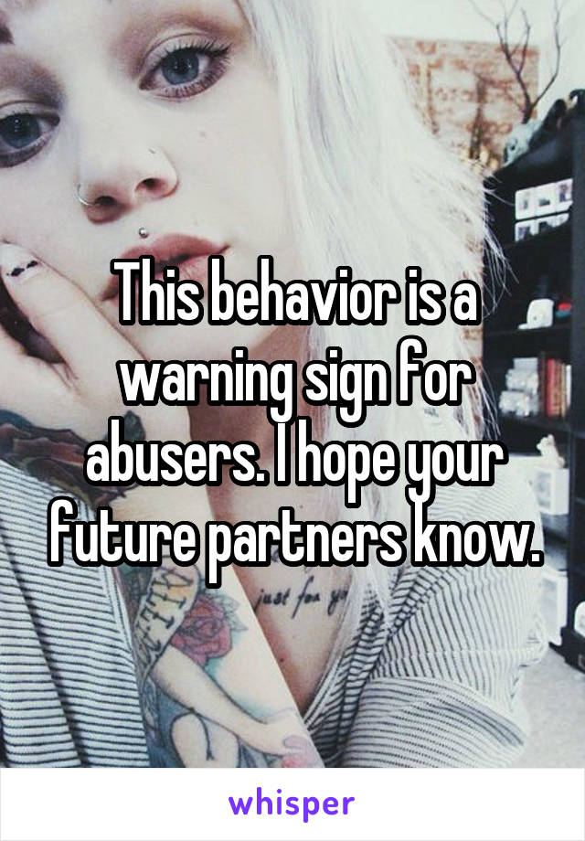 This behavior is a warning sign for abusers. I hope your future partners know.