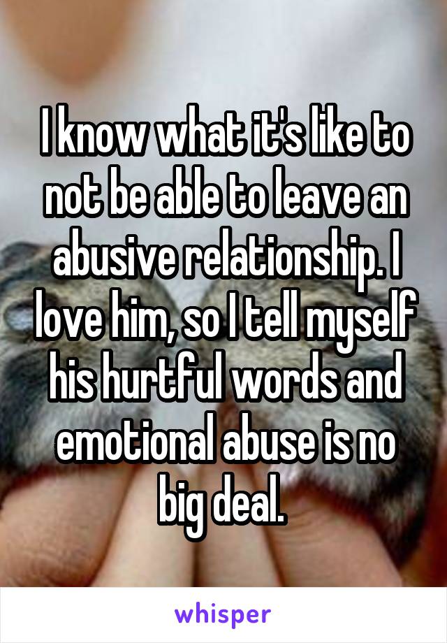 I know what it's like to not be able to leave an abusive relationship. I love him, so I tell myself his hurtful words and emotional abuse is no big deal. 