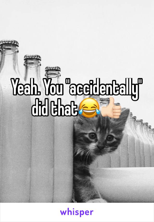 Yeah. You "accidentally" did that😂👍🏻 