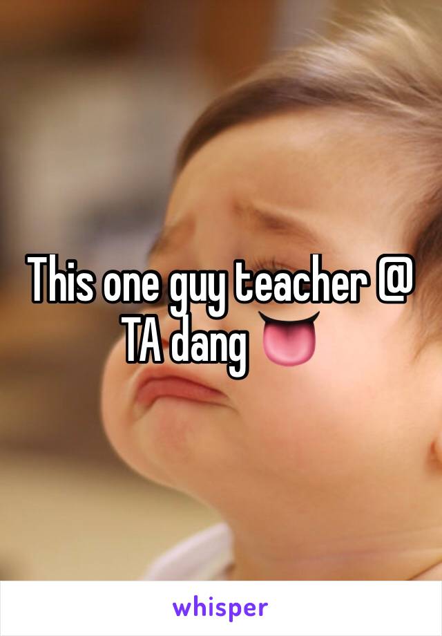 This one guy teacher @ TA dang 👅
