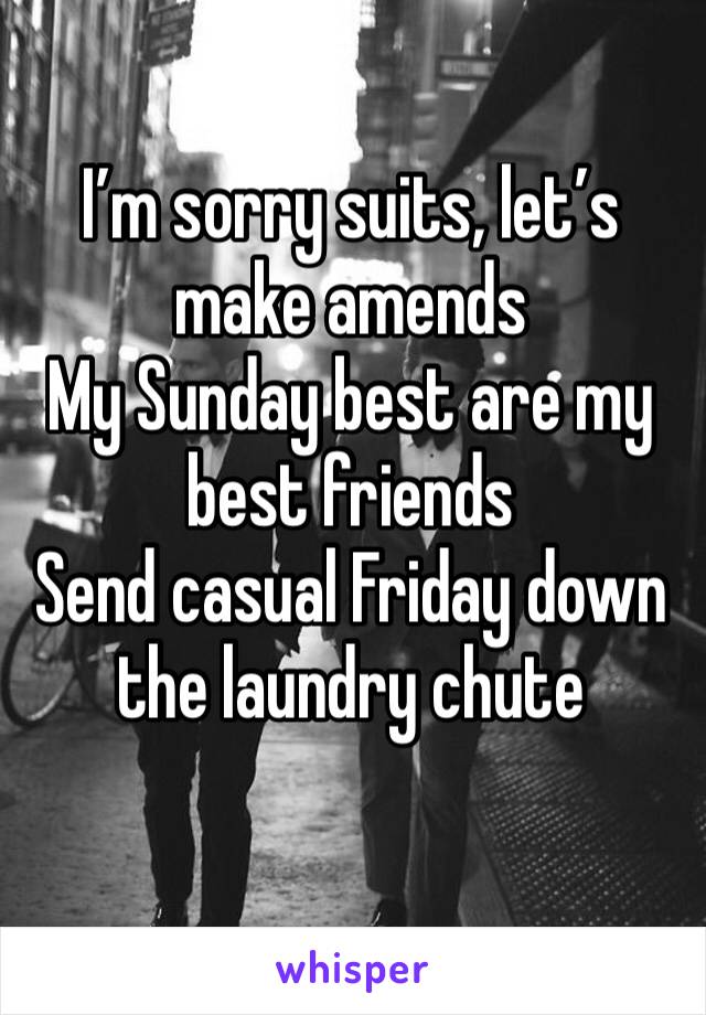 I’m sorry suits, let’s make amends
My Sunday best are my best friends
Send casual Friday down the laundry chute
