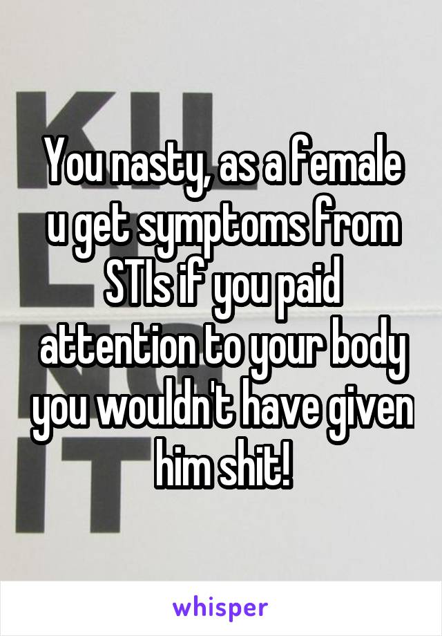 You nasty, as a female u get symptoms from STIs if you paid attention to your body you wouldn't have given him shit!
