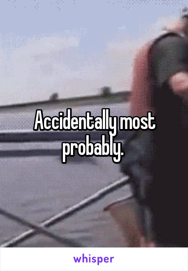 Accidentally most probably. 